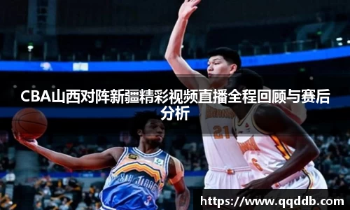 CBA山西对阵新疆精彩视频直播全程回顾与赛后分析